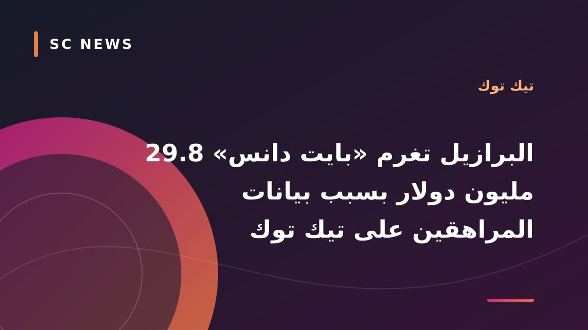 البرازيل تغرم «بايت دانس» 29.8 مليون دولار بسبب بيانات المراهقين على تيك توك