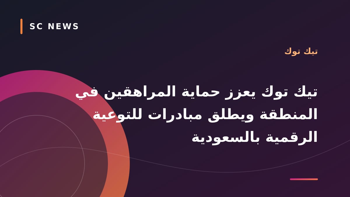 تيك توك يعزز حماية المراهقين في المنطقة ويطلق مبادرات للتوعية الرقمية بالسعودية
