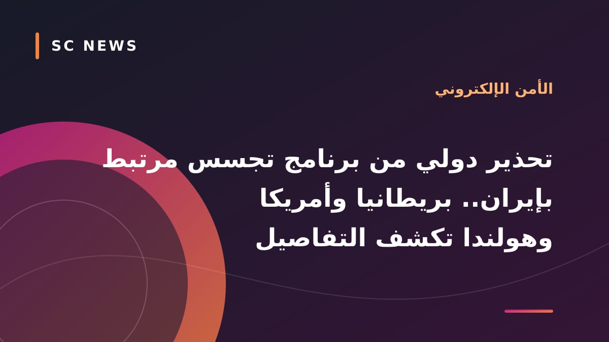 تحذير دولي من برنامج تجسس مرتبط بإيران.. بريطانيا وأمريكا وهولندا تكشف التفاصيل