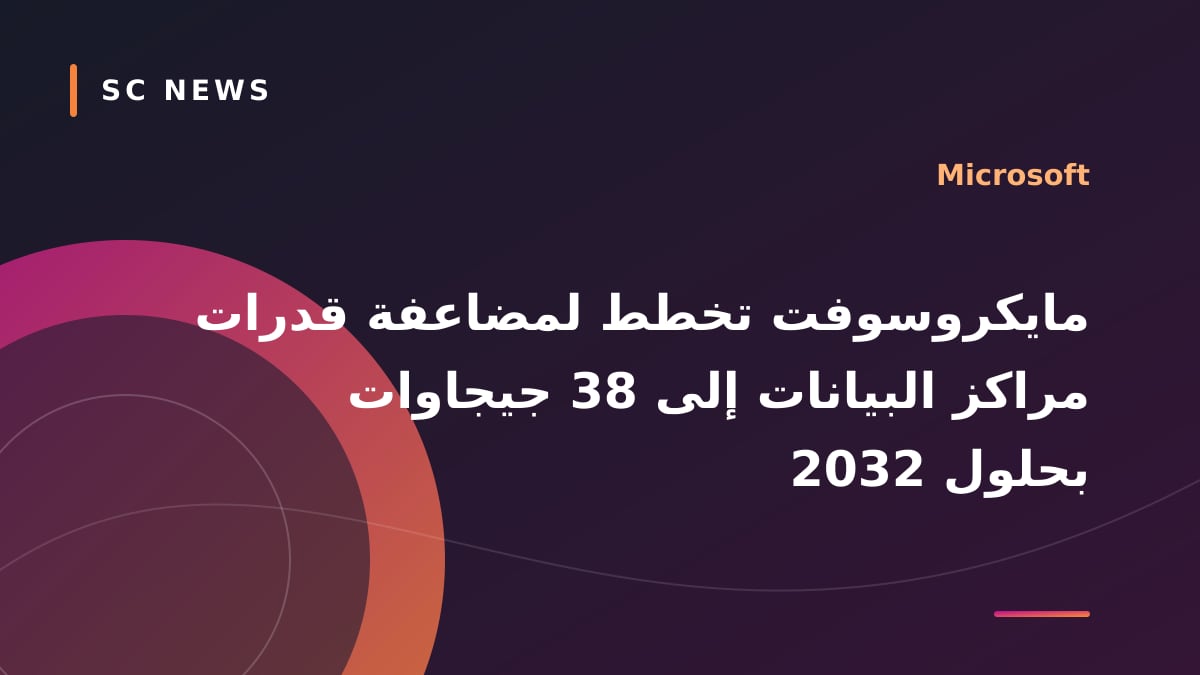 مايكروسوفت تخطط لمضاعفة قدرات مراكز البيانات إلى 38 جيجاوات بحلول 2032