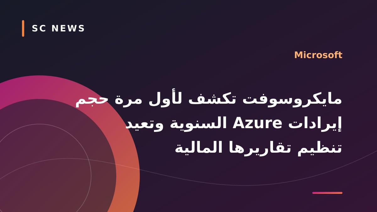 مايكروسوفت تكشف لأول مرة حجم إيرادات Azure السنوية وتعيد تنظيم تقاريرها المالية