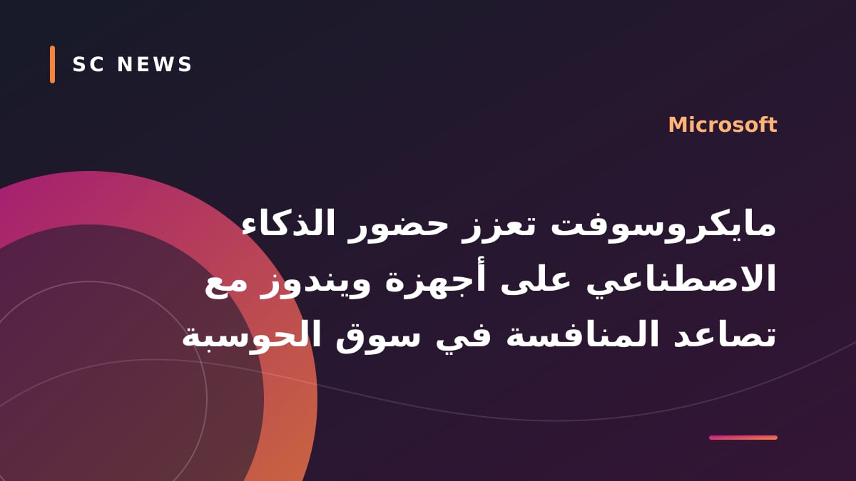مايكروسوفت تعزز حضور الذكاء الاصطناعي على أجهزة ويندوز مع تصاعد المنافسة في سوق الحوسبة