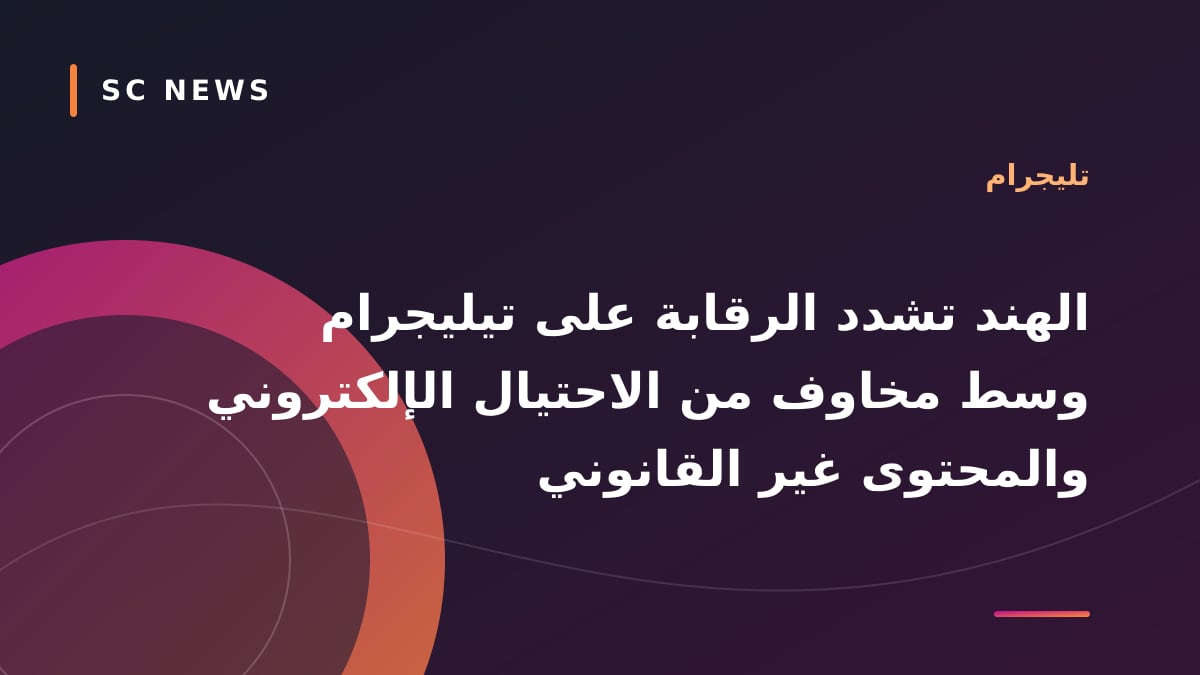 الهند تشدد الرقابة على تيليجرام وسط مخاوف من الاحتيال الإلكتروني والمحتوى غير القانوني